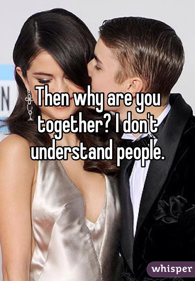 Then why are you together? I don't understand people. 
