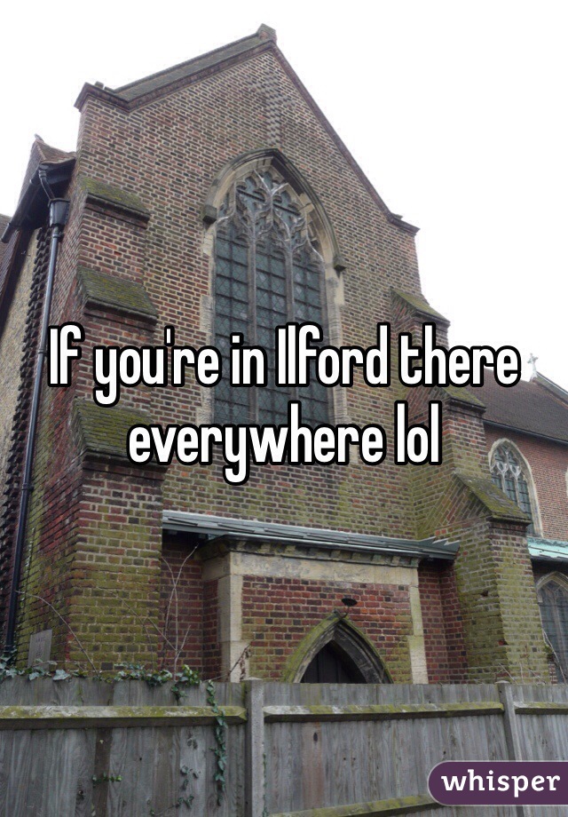 If you're in Ilford there everywhere lol