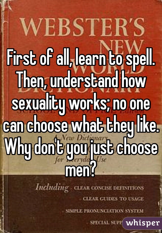 First of all, learn to spell. Then, understand how sexuality works; no one can choose what they like. Why don't you just choose men?