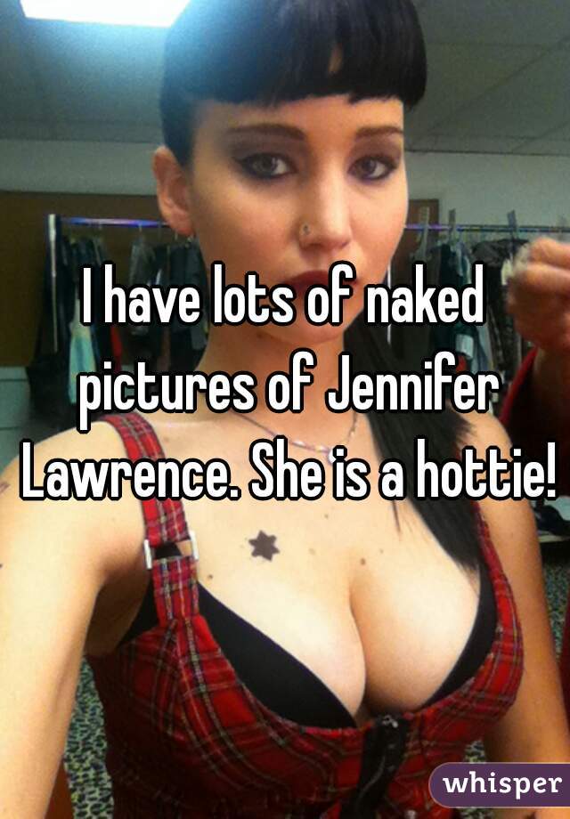 I have lots of naked pictures of Jennifer Lawrence. She is a hottie!