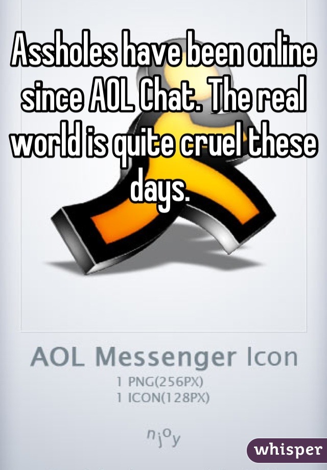 Assholes have been online since AOL Chat. The real world is quite cruel these days. 