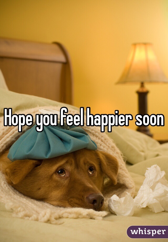 Hope you feel happier soon