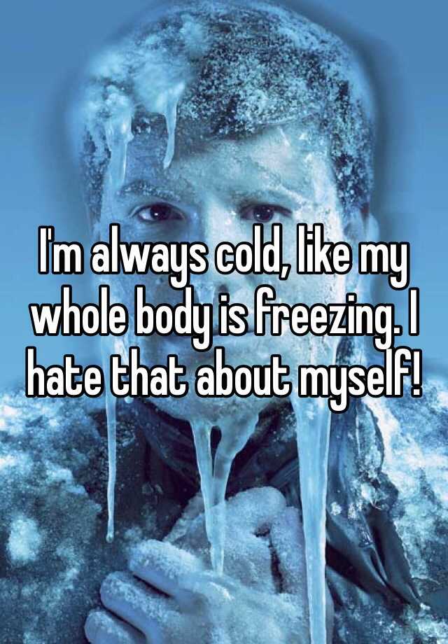 I M Always Cold Like My Whole Body Is Freezing I Hate That About Myself