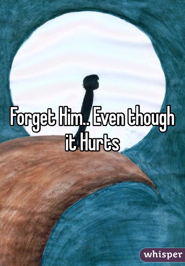Forget Him.. Even though it Hurts 