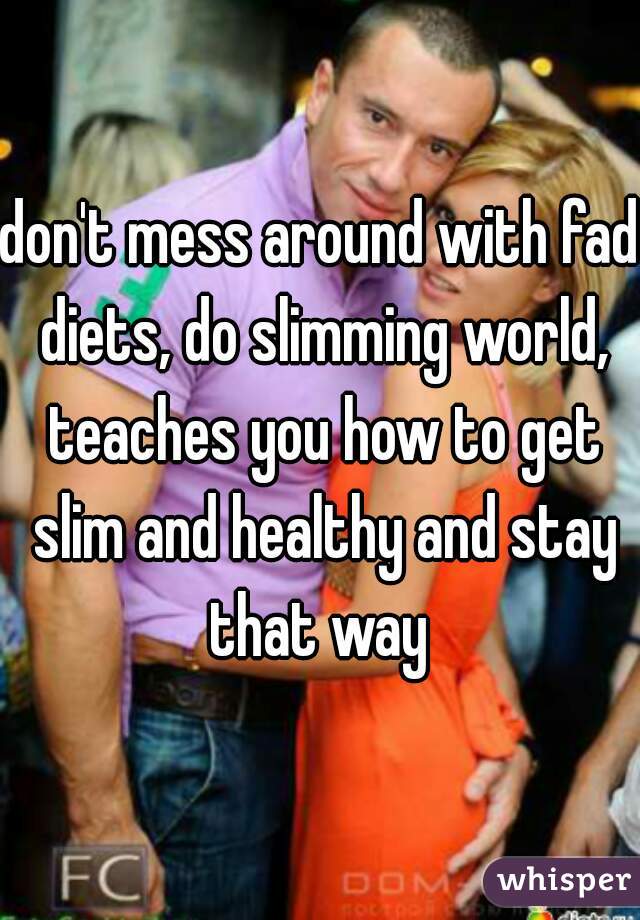 don't mess around with fad diets, do slimming world, teaches you how to get slim and healthy and stay that way 