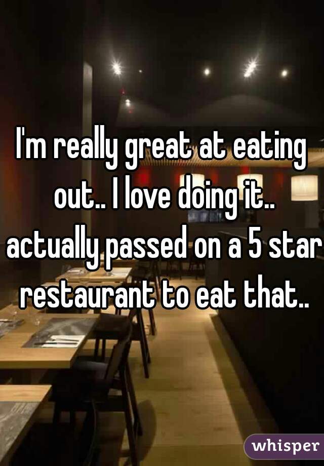 I'm really great at eating out.. I love doing it.. actually passed on a 5 star restaurant to eat that..