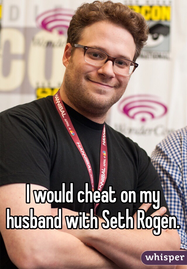 I would cheat on my husband with Seth Rogen.
