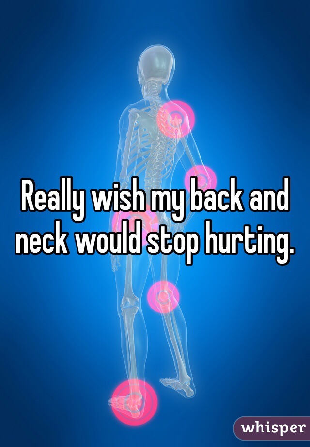 Really wish my back and neck would stop hurting.