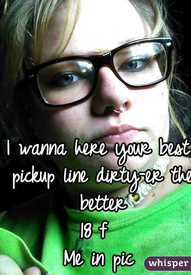 I wanna here your best pickup line dirty-er the better

18 f 

Me in pic