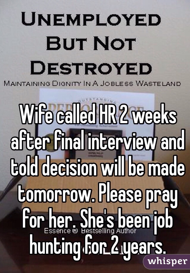 Wife called HR 2 weeks after final interview and told decision will be made tomorrow. Please pray for her. She's been job hunting for 2 years. 