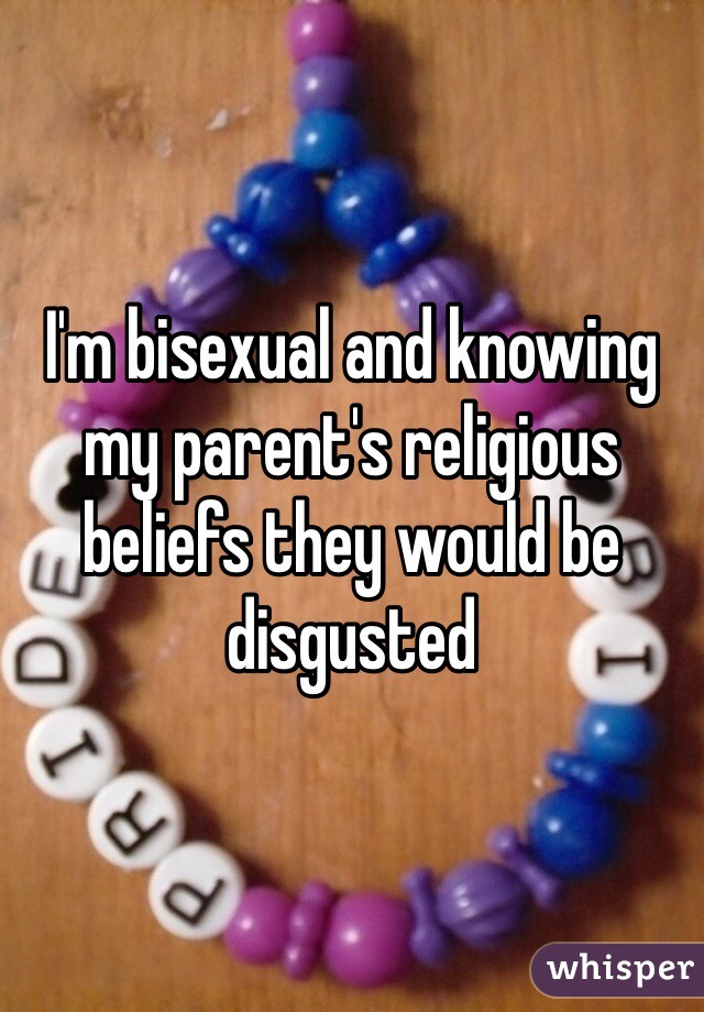 I'm bisexual and knowing my parent's religious beliefs they would be disgusted  