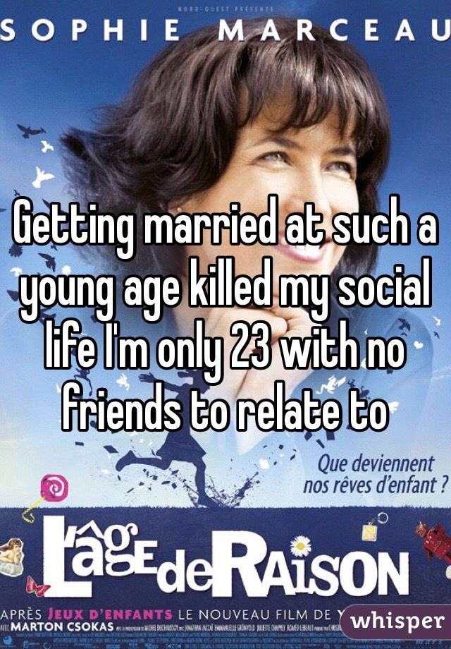 Getting married at such a young age killed my social life I'm only 23 with no friends to relate to 