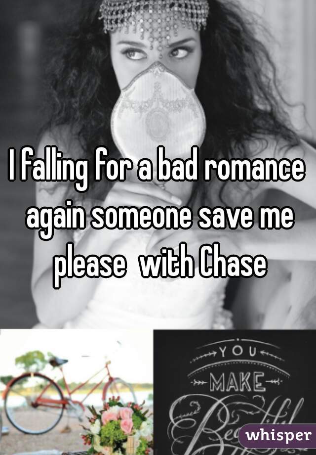 I falling for a bad romance again someone save me please  with Chase
