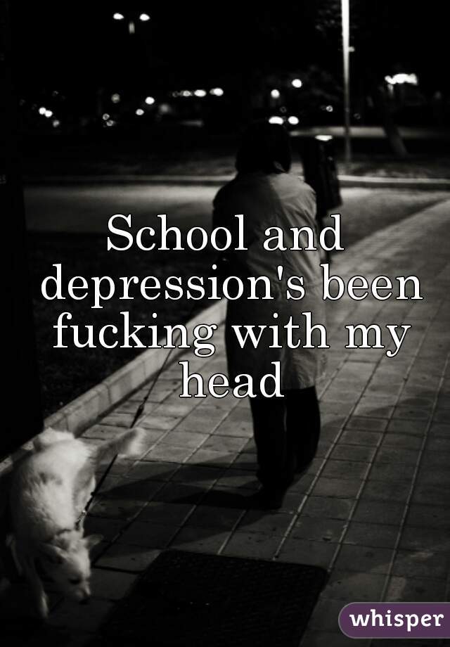 School and depression's been fucking with my head