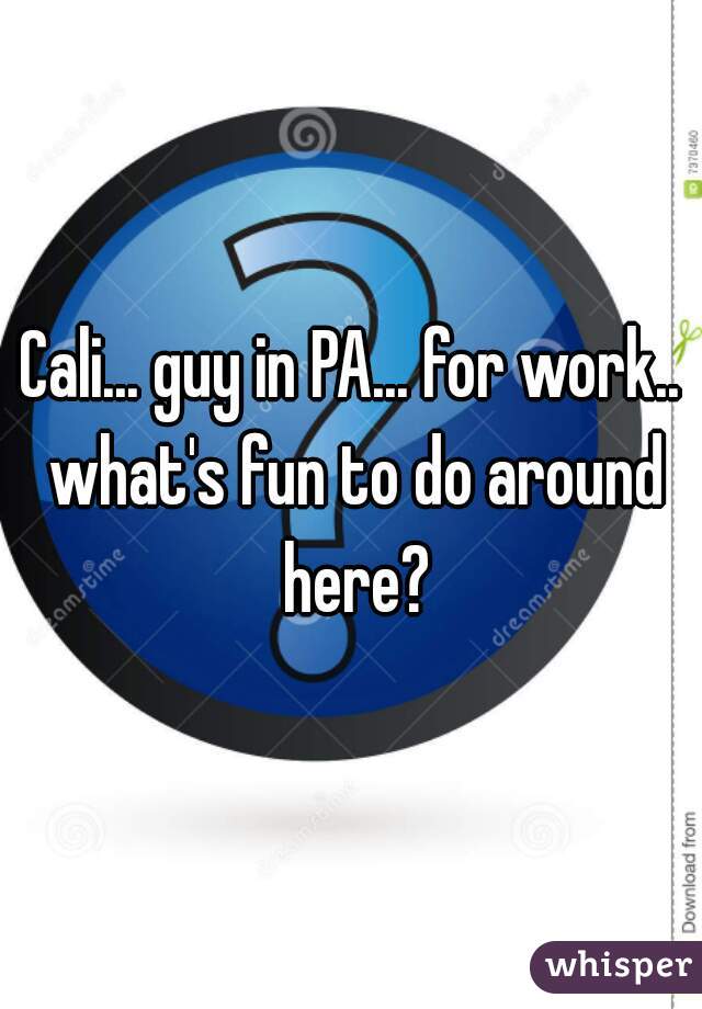 Cali... guy in PA... for work.. what's fun to do around here?