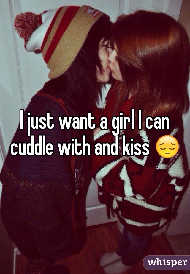 I just want a girl I can cuddle with and kiss 😔