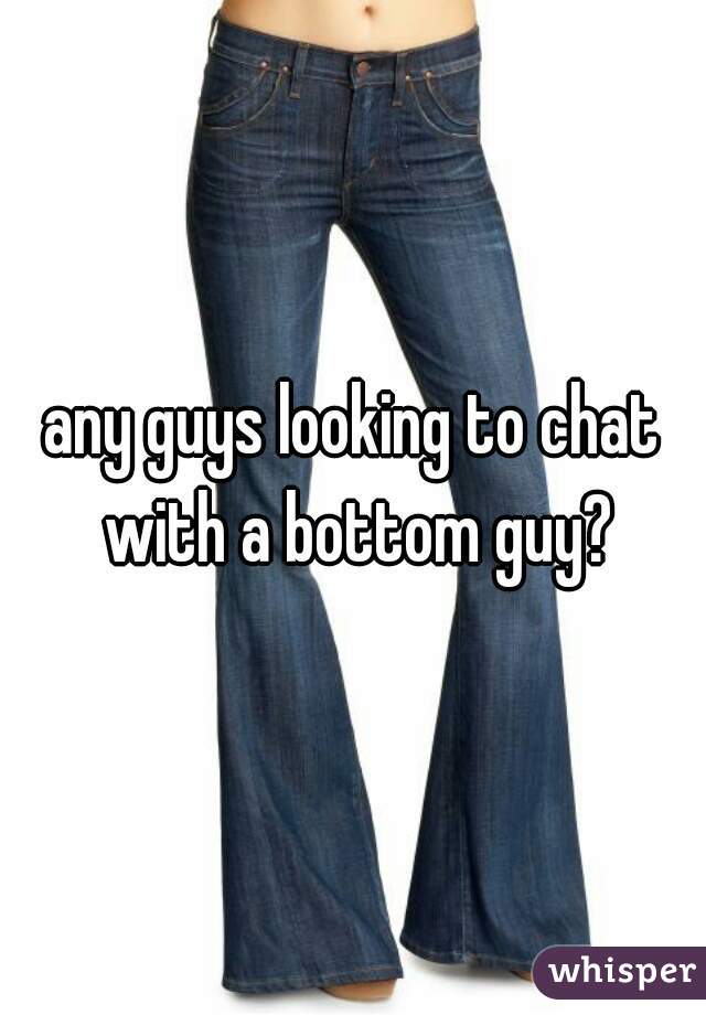 any guys looking to chat with a bottom guy?
