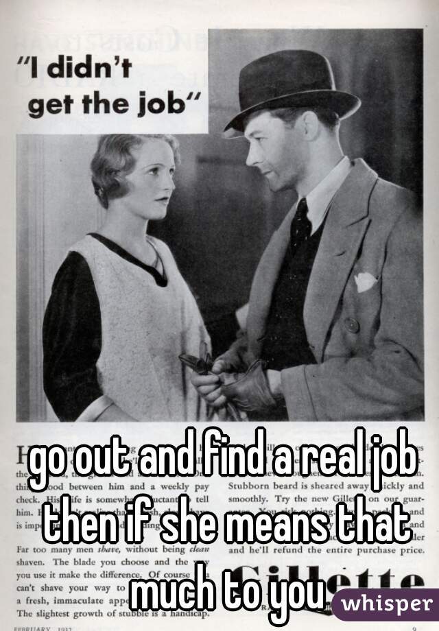 go out and find a real job then if she means that much to you