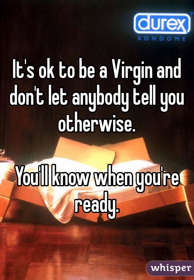 It's ok to be a Virgin and don't let anybody tell you otherwise.

You'll know when you're ready.