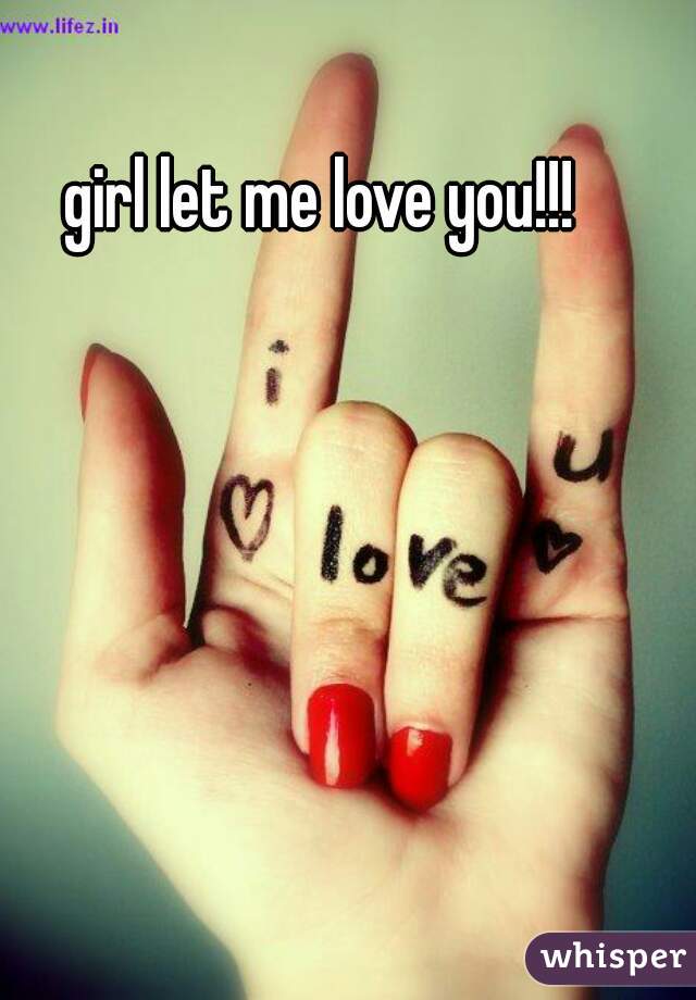girl let me love you!!!