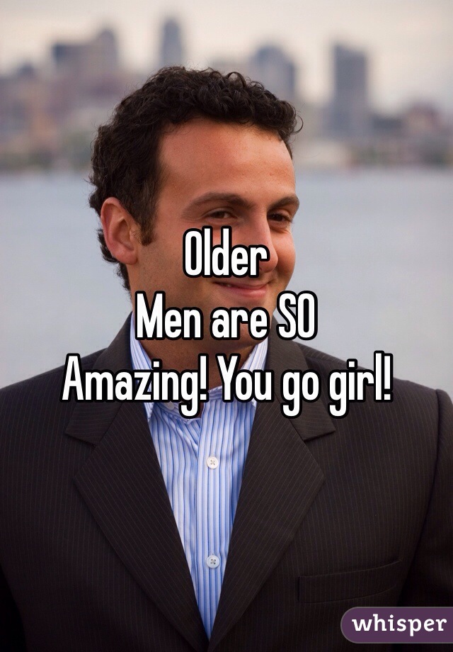 Older
Men are SO
Amazing! You go girl!