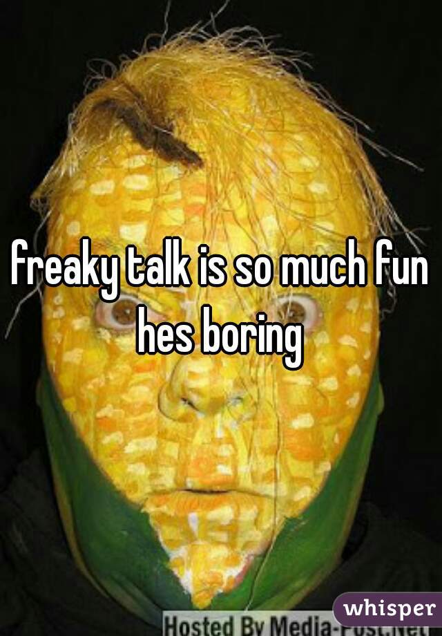 freaky talk is so much fun hes boring 