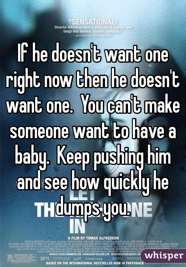 If he doesn't want one right now then he doesn't want one.  You can't make someone want to have a baby.  Keep pushing him and see how quickly he dumps you.