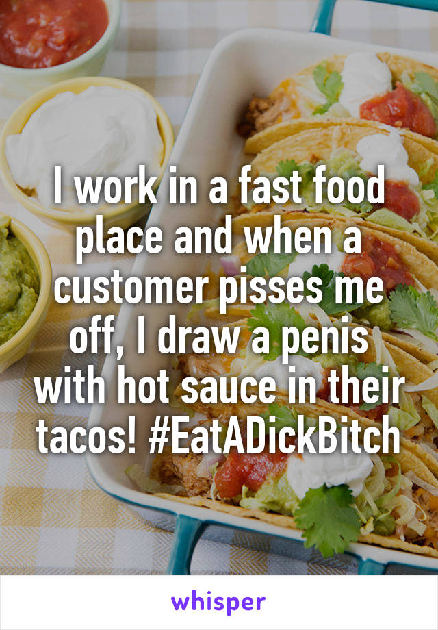 I work in a fast food place and when a customer pisses me off, I draw a penis with hot sauce in their tacos! #EatADickBitch