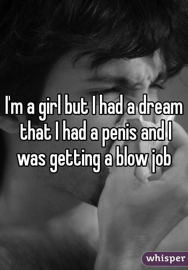 I'm a girl but I had a dream
 that I had a penis and I was getting a blow job