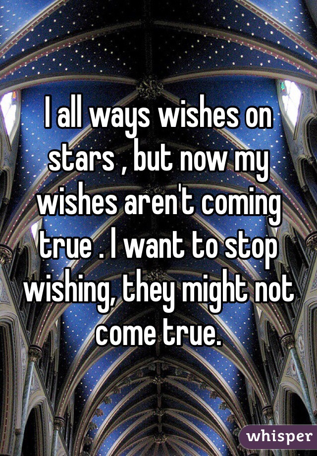 I all ways wishes on stars , but now my wishes aren't coming true . I want to stop wishing, they might not come true.