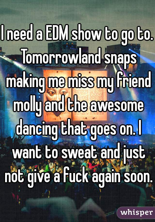 I need a EDM show to go to. Tomorrowland snaps making me miss my friend molly and the awesome dancing that goes on. I want to sweat and just not give a fuck again soon.