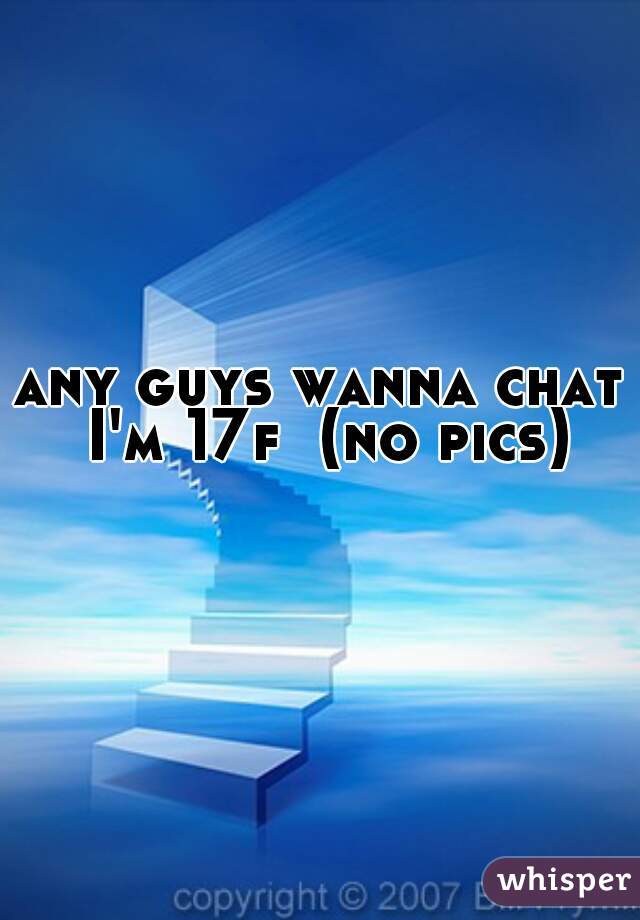 any guys wanna chat I'm 17f  (no pics)
  