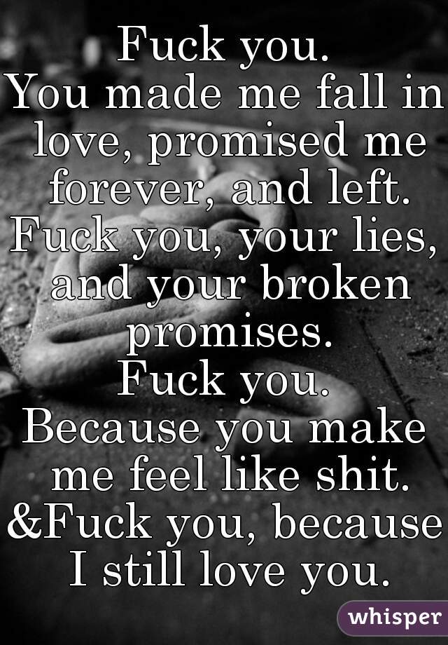 Fuck you.
You made me fall in love, promised me forever, and left.
Fuck you, your lies, and your broken promises.
Fuck you.
Because you make me feel like shit.
&Fuck you, because I still love you.