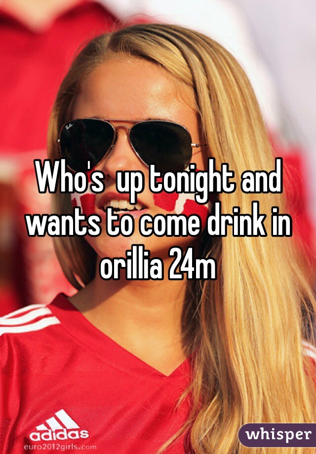 Who's  up tonight and wants to come drink in orillia 24m 