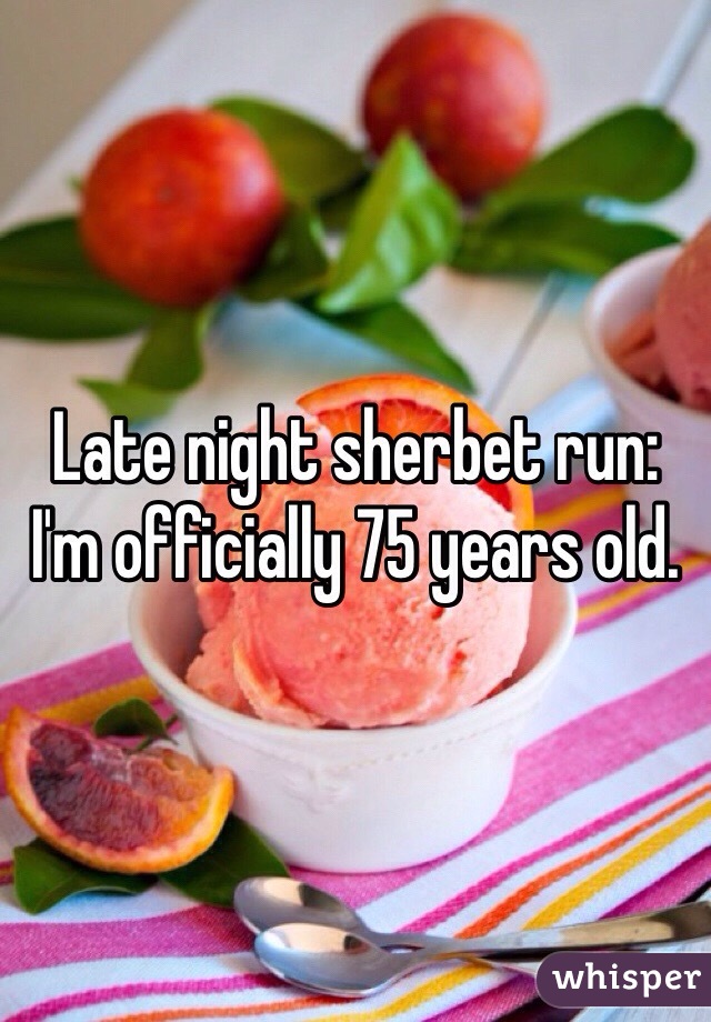 Late night sherbet run:
I'm officially 75 years old. 