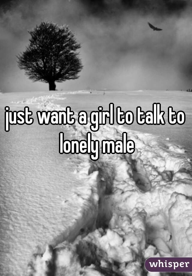 just want a girl to talk to lonely male