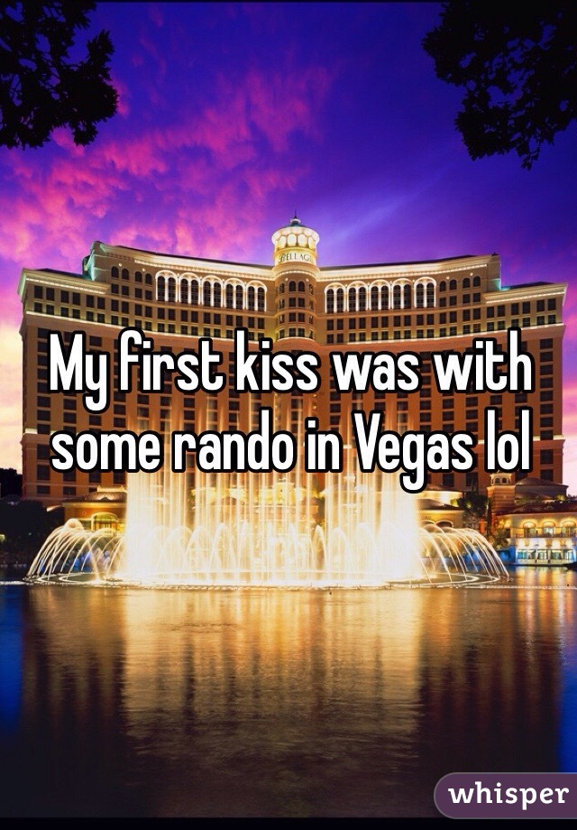 My first kiss was with some rando in Vegas lol