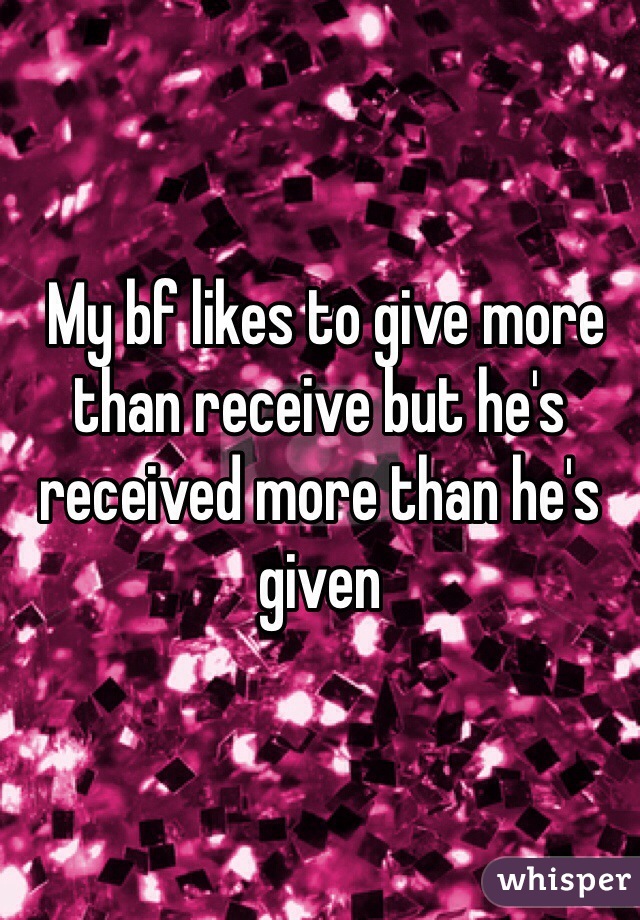  My bf likes to give more than receive but he's received more than he's given 