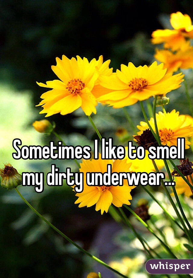 Sometimes I like to smell my dirty underwear...