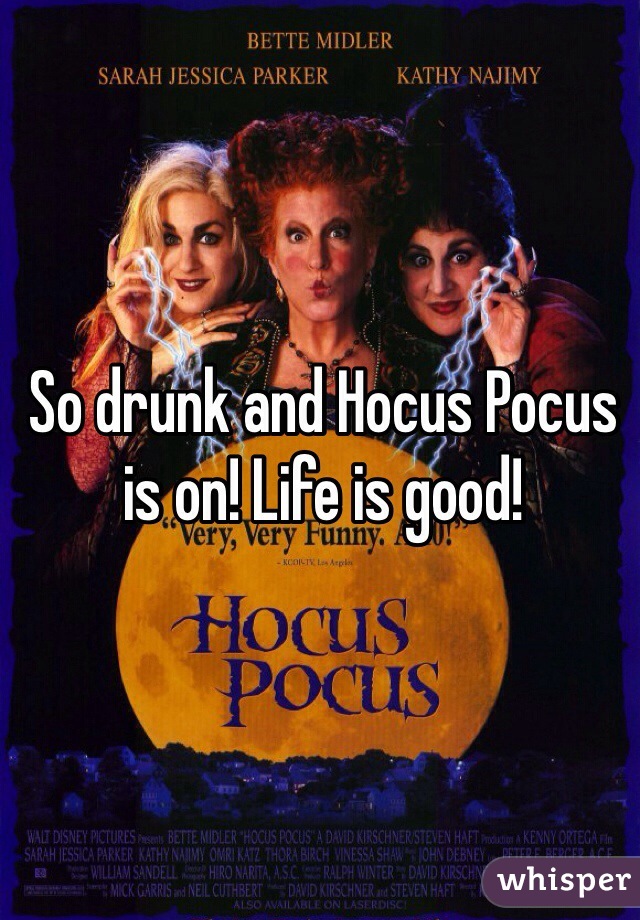 So drunk and Hocus Pocus is on! Life is good!