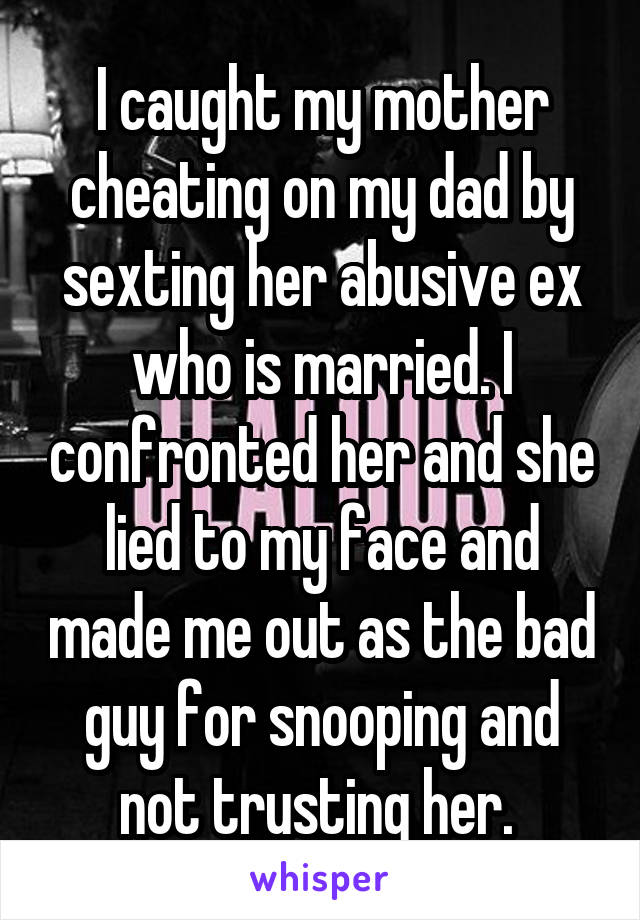 I caught my mother cheating on my dad by sexting her abusive ex who is married. I confronted her and she lied to my face and made me out as the bad guy for snooping and not trusting her. 