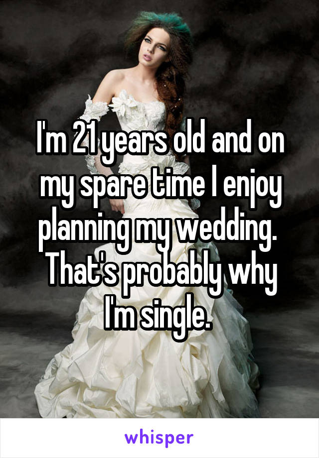 I'm 21 years old and on my spare time I enjoy planning my wedding. 
That's probably why I'm single. 