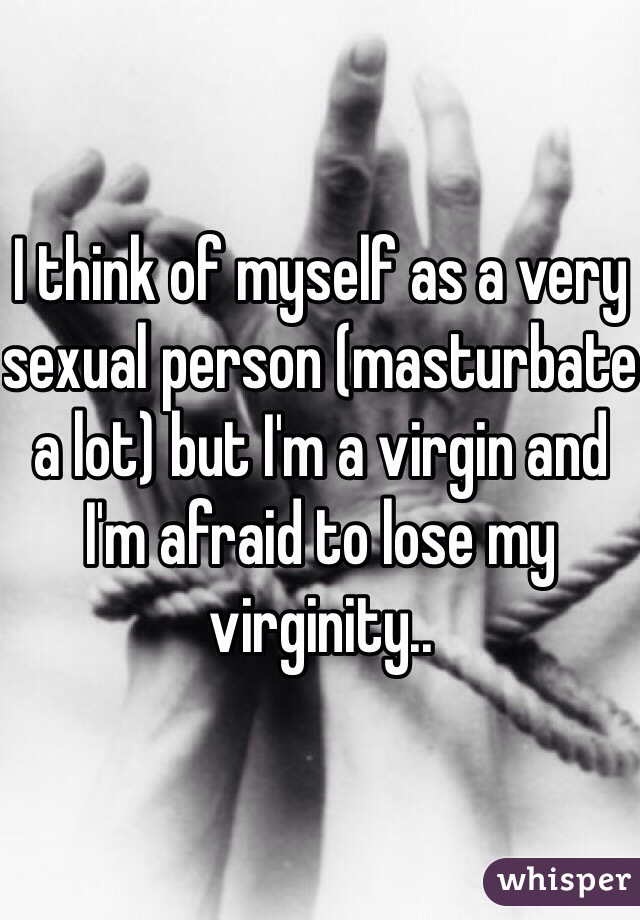 I think of myself as a very sexual person (masturbate a lot) but I'm a virgin and I'm afraid to lose my virginity..