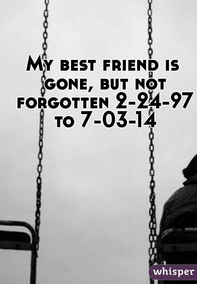 My best friend is gone, but not forgotten 2-24-97 to 7-03-14