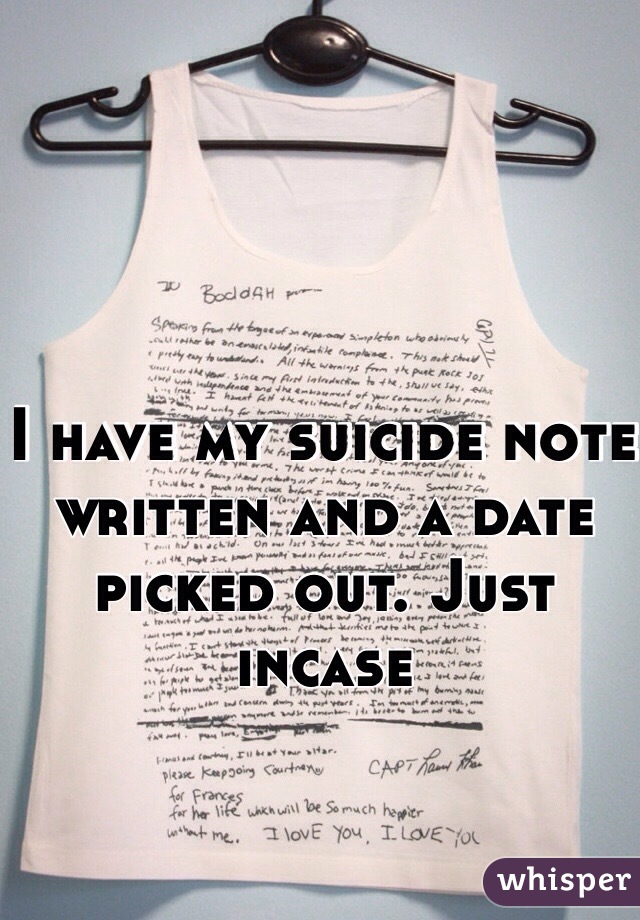I have my suicide note written and a date picked out. Just incase