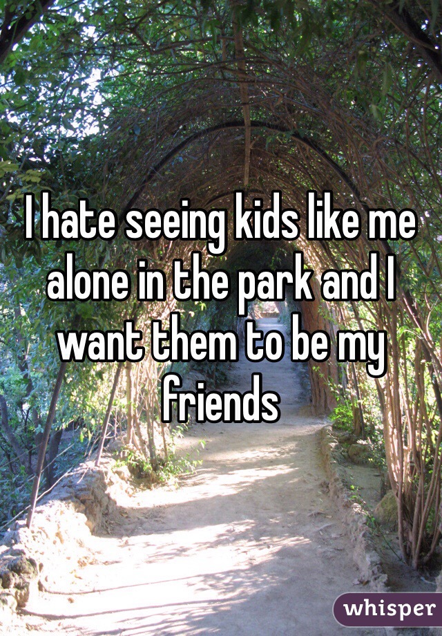 I hate seeing kids like me alone in the park and I want them to be my friends