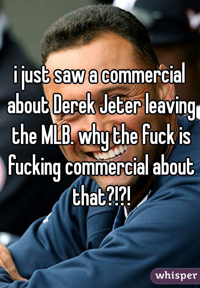 i just saw a commercial about Derek Jeter leaving the MLB. why the fuck is fucking commercial about that?!?!