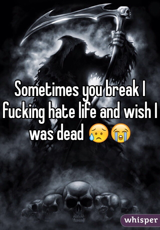 Sometimes you break I fucking hate life and wish I was dead 😥😭