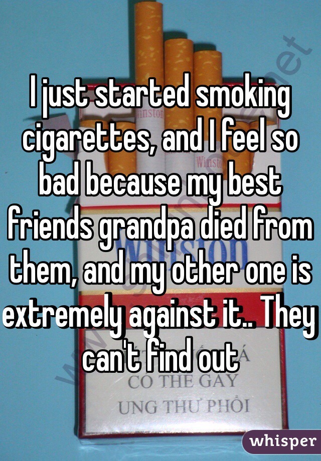 I just started smoking cigarettes, and I feel so bad because my best friends grandpa died from them, and my other one is extremely against it.. They can't find out   