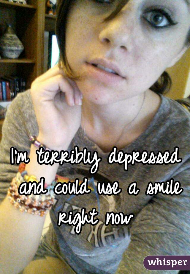 I'm terribly depressed and could use a smile right now 